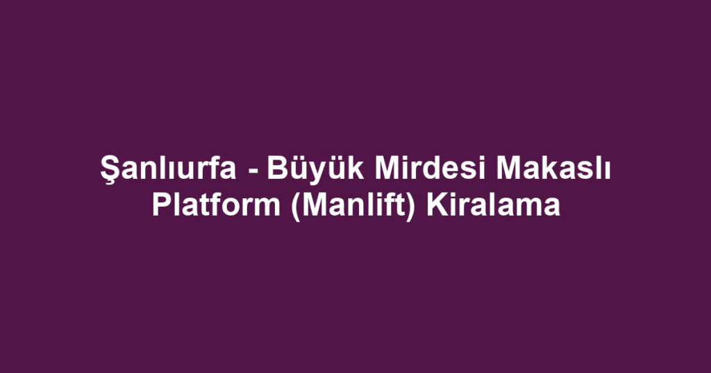 Şanlıurfa - Büyük Mirdesi Makaslı Platform (Manlift) Kiralama