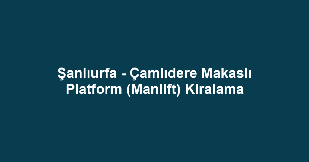 Şanlıurfa - Çamlıdere Makaslı Platform (Manlift) Kiralama