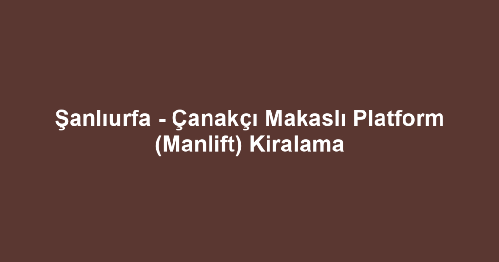 Şanlıurfa - Çanakçı Makaslı Platform (Manlift) Kiralama