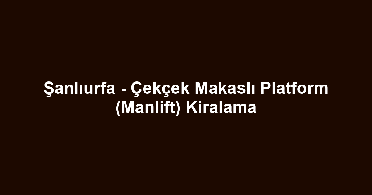 Şanlıurfa - Çekçek Makaslı Platform (Manlift) Kiralama