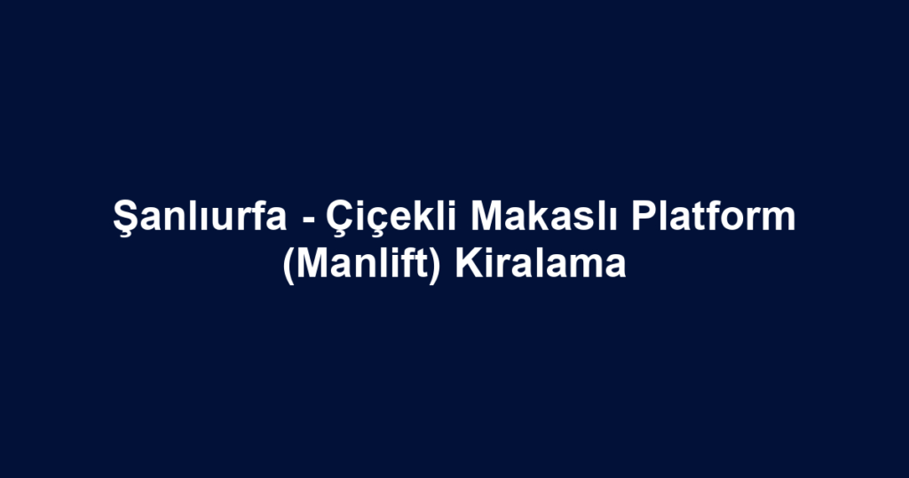 Şanlıurfa - Çiçekli Makaslı Platform (Manlift) Kiralama