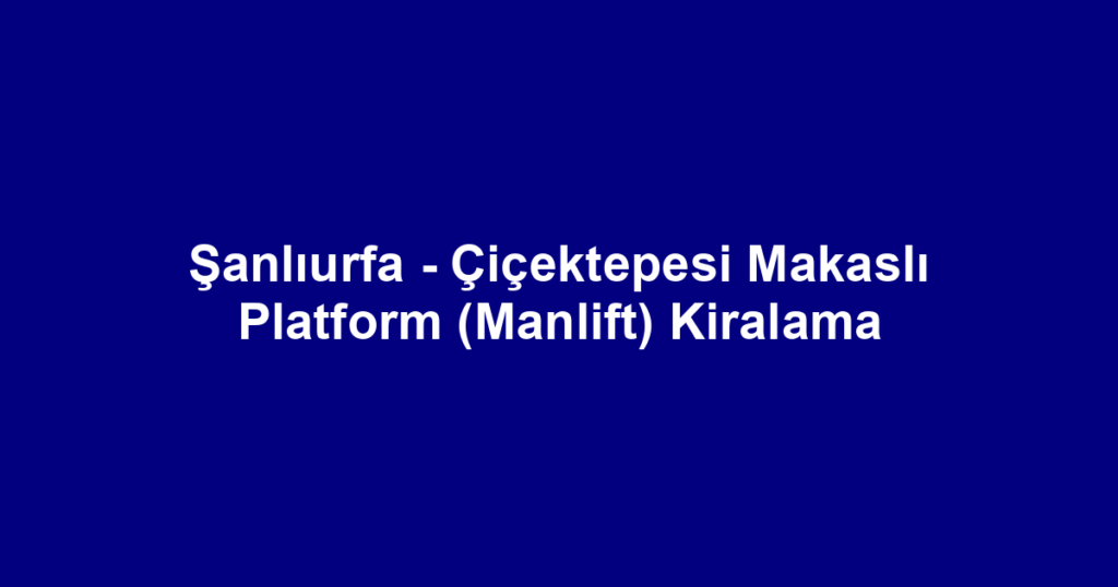Şanlıurfa - Çiçektepesi Makaslı Platform (Manlift) Kiralama