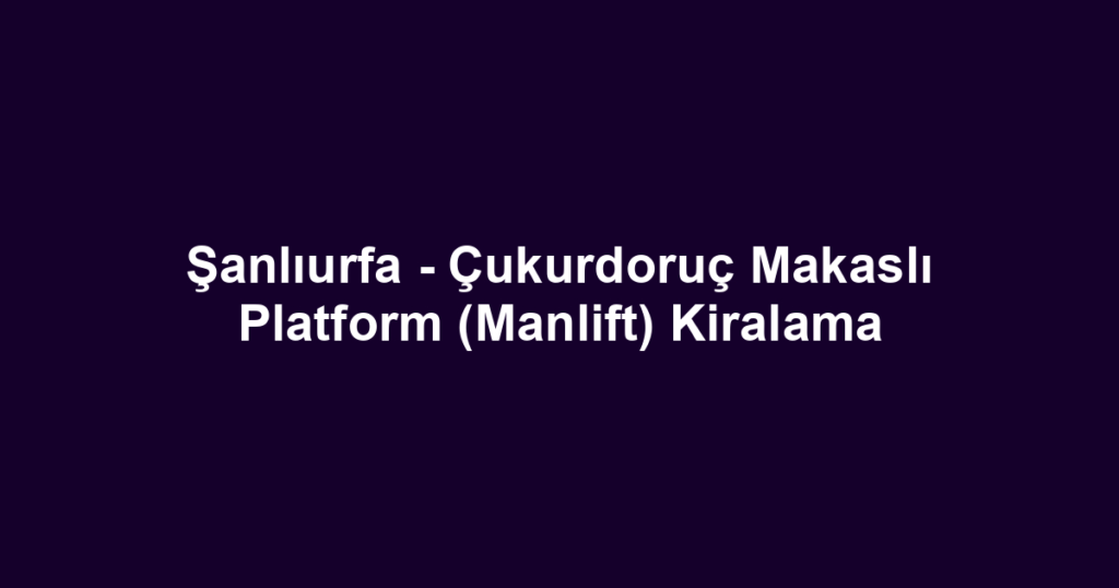 Şanlıurfa - Çukurdoruç Makaslı Platform (Manlift) Kiralama