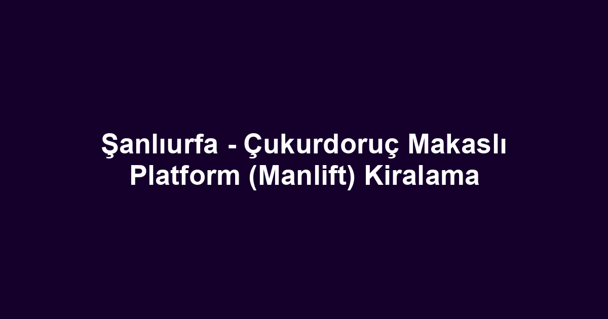 Şanlıurfa - Çukurdoruç Makaslı Platform (Manlift) Kiralama