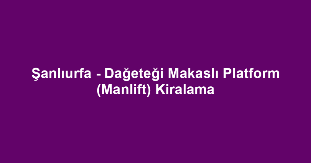 Şanlıurfa - Dağeteği Makaslı Platform (Manlift) Kiralama
