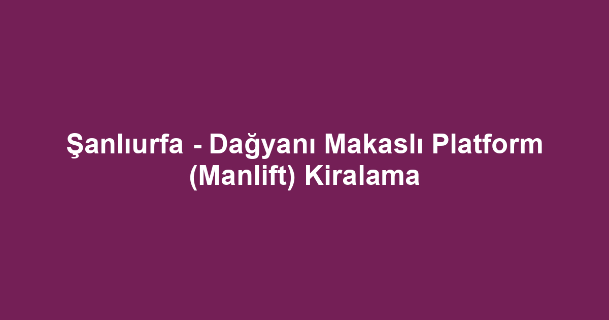 Şanlıurfa - Dağyanı Makaslı Platform (Manlift) Kiralama