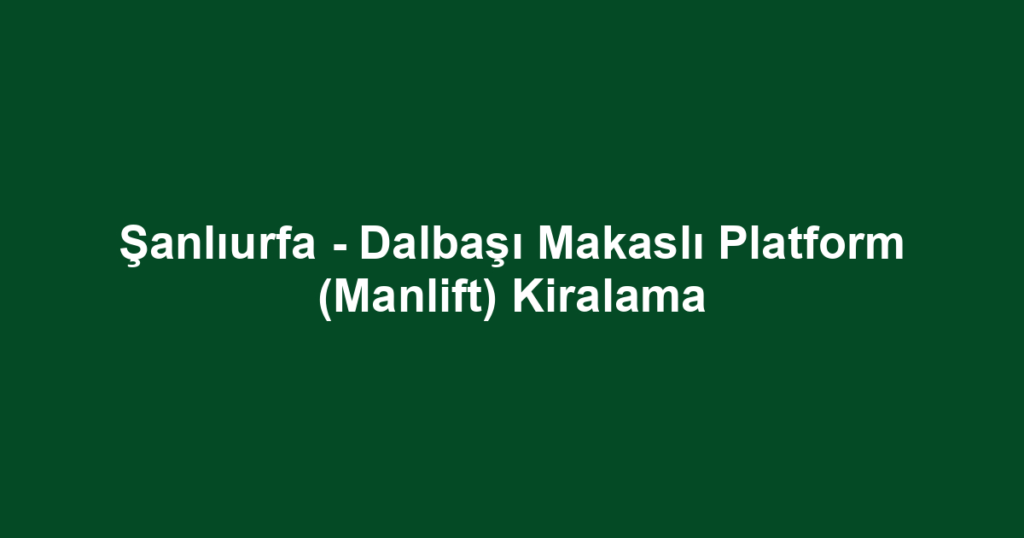 Şanlıurfa - Dalbaşı Makaslı Platform (Manlift) Kiralama