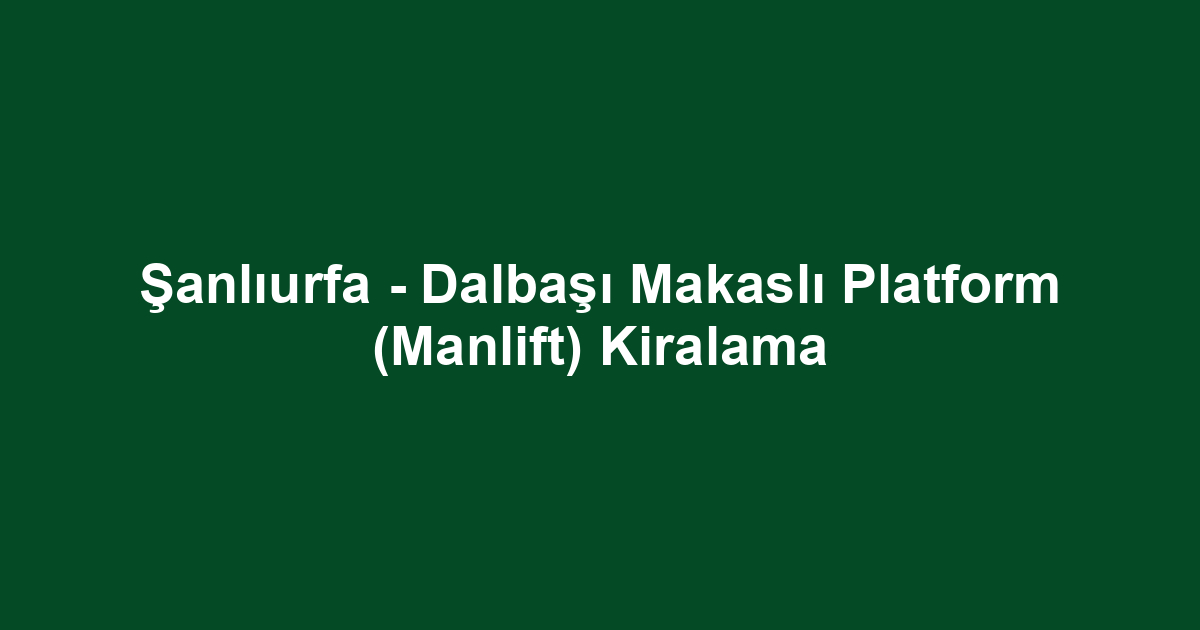 Şanlıurfa - Dalbaşı Makaslı Platform (Manlift) Kiralama