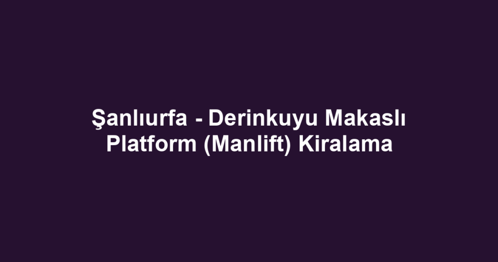 Şanlıurfa - Derinkuyu Makaslı Platform (Manlift) Kiralama