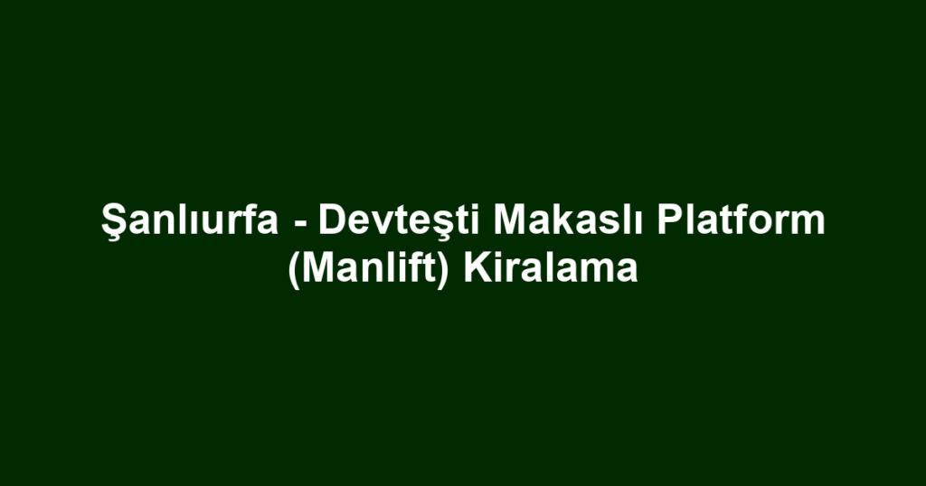 Şanlıurfa - Devteşti Makaslı Platform (Manlift) Kiralama