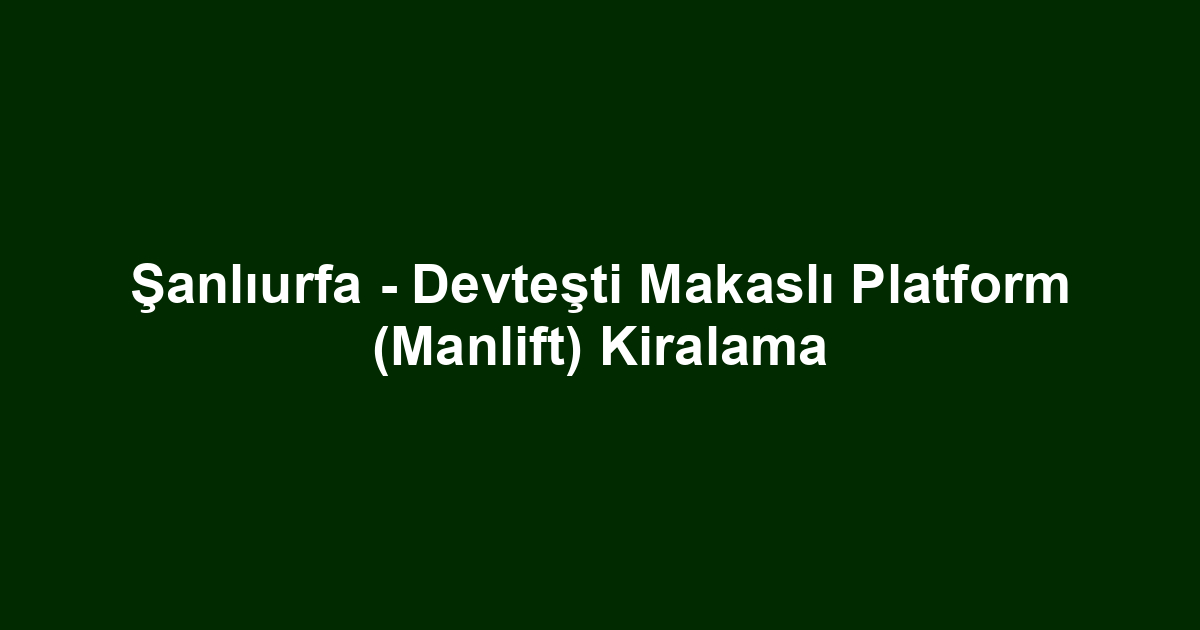Şanlıurfa - Devteşti Makaslı Platform (Manlift) Kiralama
