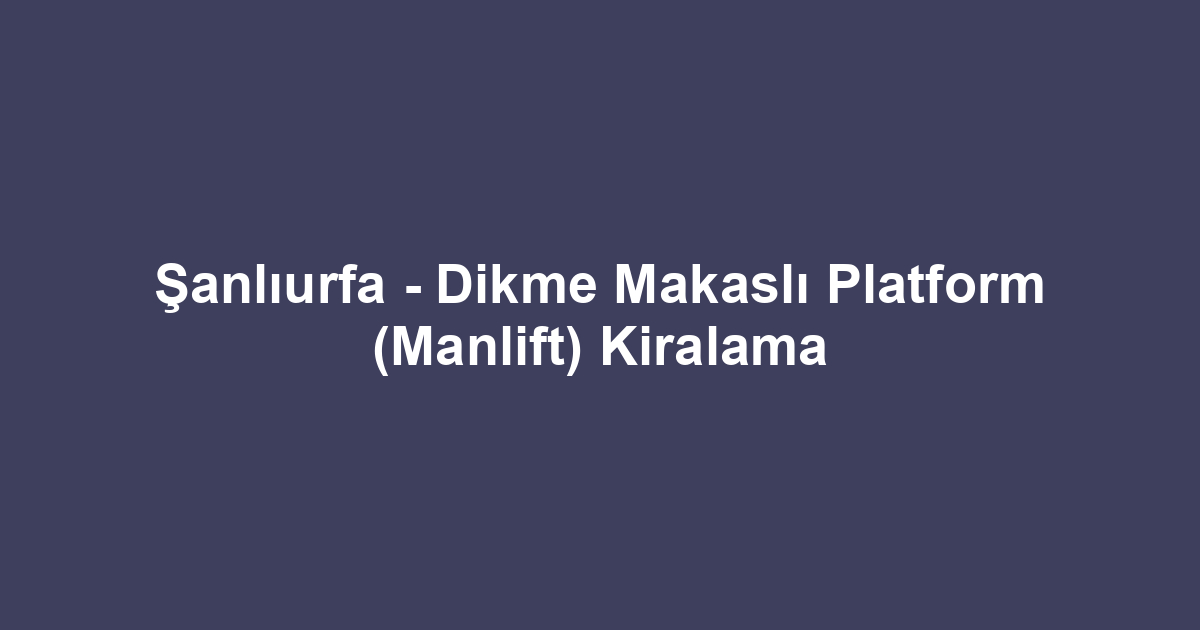 Şanlıurfa - Dikme Makaslı Platform (Manlift) Kiralama