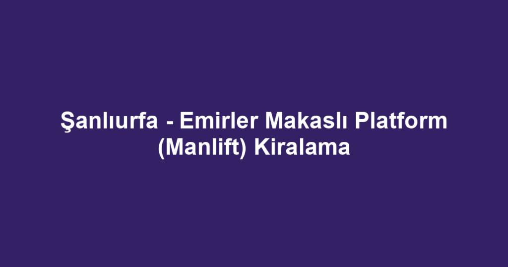 Şanlıurfa - Emirler Makaslı Platform (Manlift) Kiralama