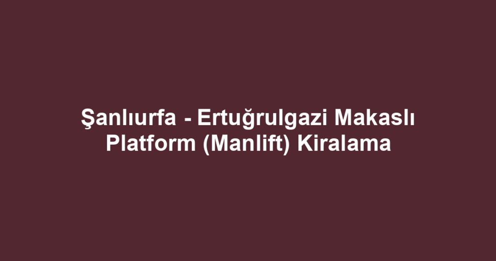 Şanlıurfa - Ertuğrulgazi Makaslı Platform (Manlift) Kiralama