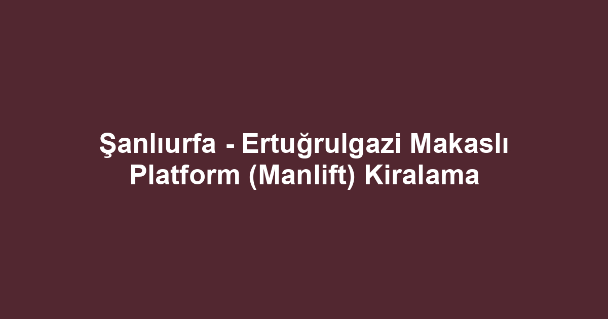 Şanlıurfa - Ertuğrulgazi Makaslı Platform (Manlift) Kiralama