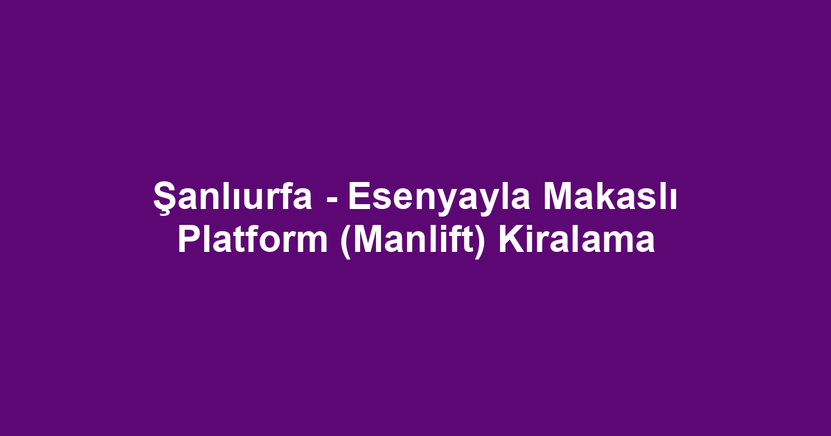 Şanlıurfa - Esenyayla Makaslı Platform (Manlift) Kiralama