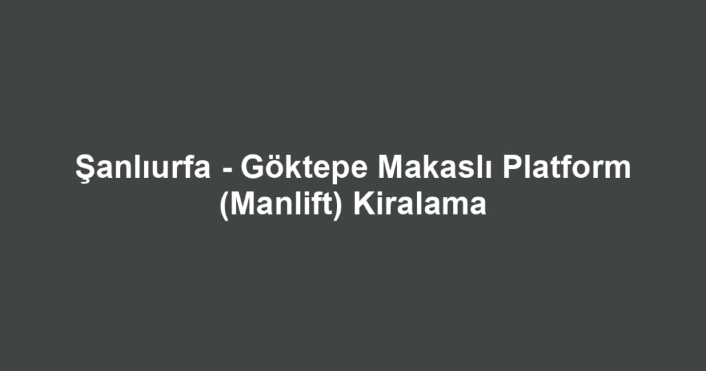 Şanlıurfa - Göktepe Makaslı Platform (Manlift) Kiralama