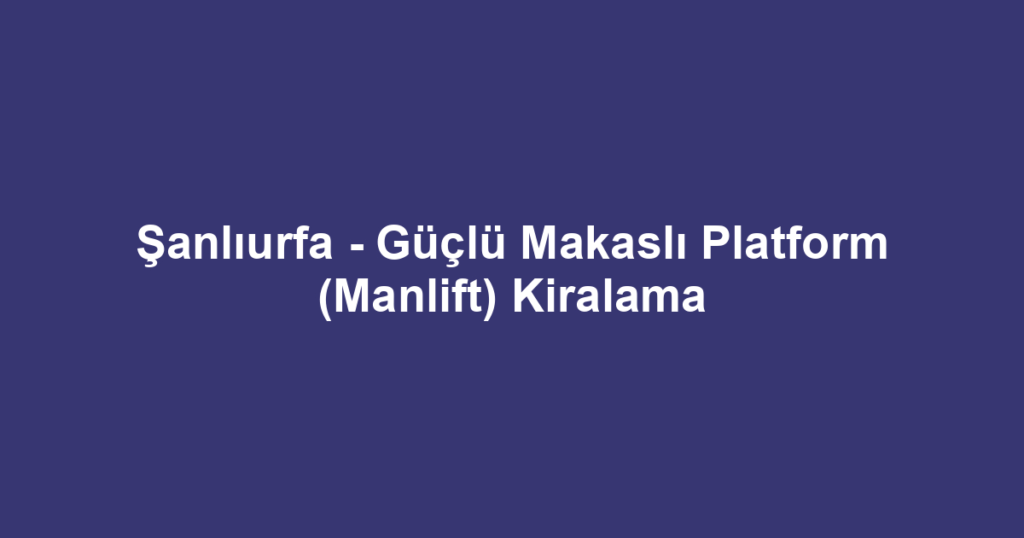 Şanlıurfa - Güçlü Makaslı Platform (Manlift) Kiralama