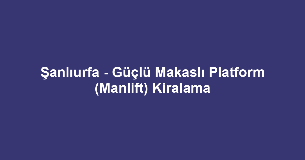 Şanlıurfa - Güçlü Makaslı Platform (Manlift) Kiralama