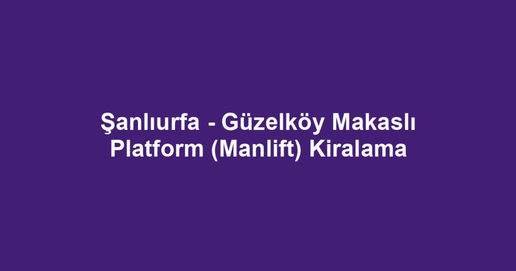Şanlıurfa - Güzelköy Makaslı Platform (Manlift) Kiralama