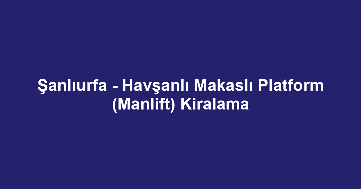 Şanlıurfa - Havşanlı Makaslı Platform (Manlift) Kiralama