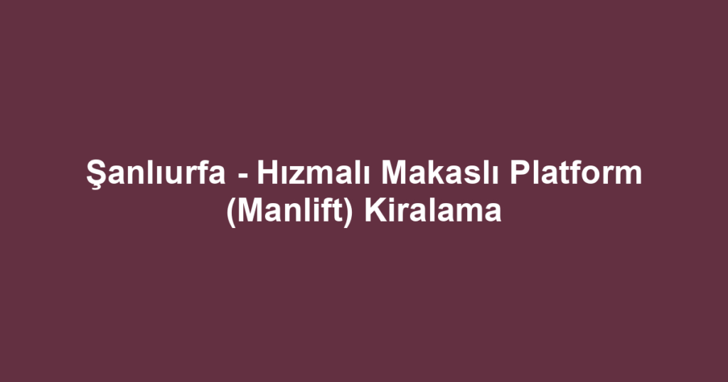 Şanlıurfa - Hızmalı Makaslı Platform (Manlift) Kiralama