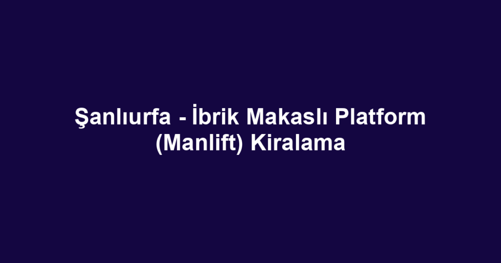 Şanlıurfa - İbrik Makaslı Platform (Manlift) Kiralama