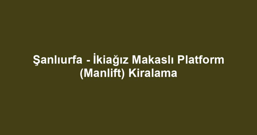 Şanlıurfa - İkiağız Makaslı Platform (Manlift) Kiralama