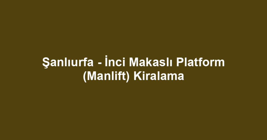 Şanlıurfa - İnci Makaslı Platform (Manlift) Kiralama