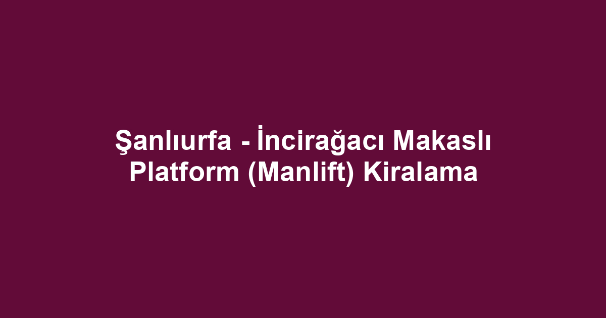 Şanlıurfa - İncirağacı Makaslı Platform (Manlift) Kiralama