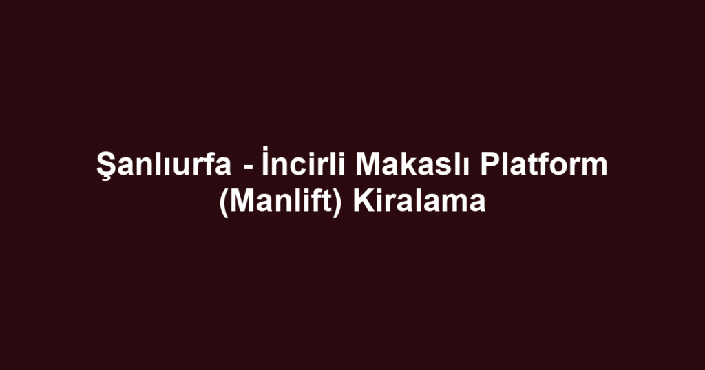 Şanlıurfa - İncirli Makaslı Platform (Manlift) Kiralama