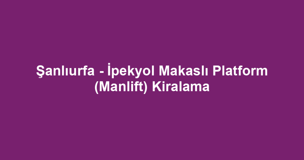 Şanlıurfa - İpekyol Makaslı Platform (Manlift) Kiralama