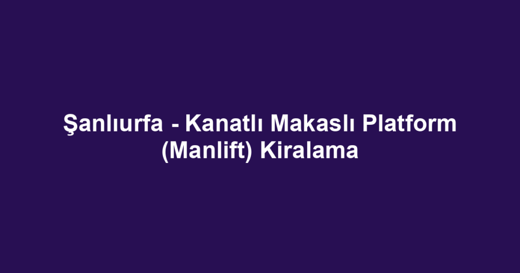 Şanlıurfa - Kanatlı Makaslı Platform (Manlift) Kiralama