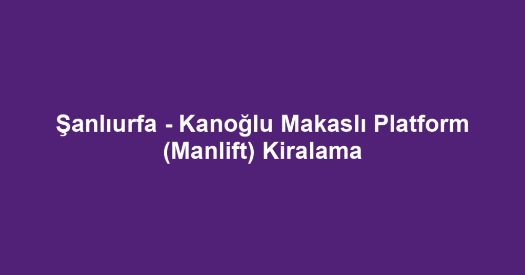 Şanlıurfa - Kanoğlu Makaslı Platform (Manlift) Kiralama