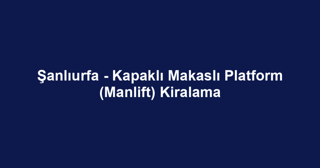 Şanlıurfa - Kapaklı Makaslı Platform (Manlift) Kiralama