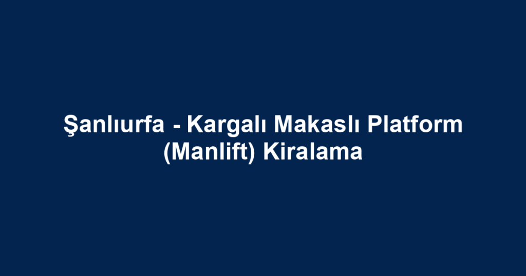 Şanlıurfa - Kargalı Makaslı Platform (Manlift) Kiralama