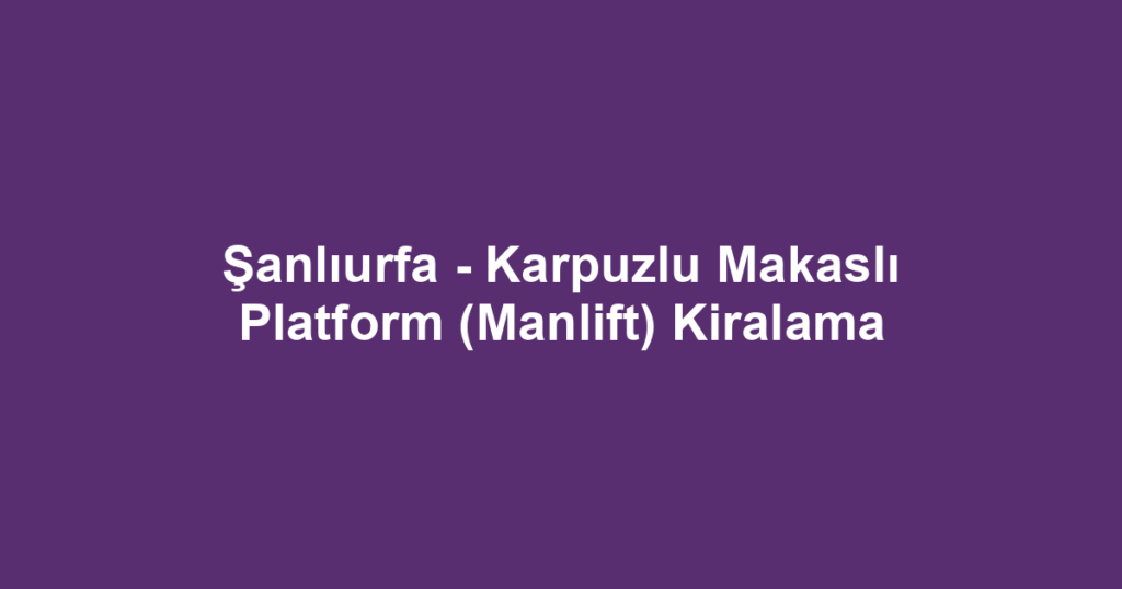 Şanlıurfa - Karpuzlu Makaslı Platform (Manlift) Kiralama