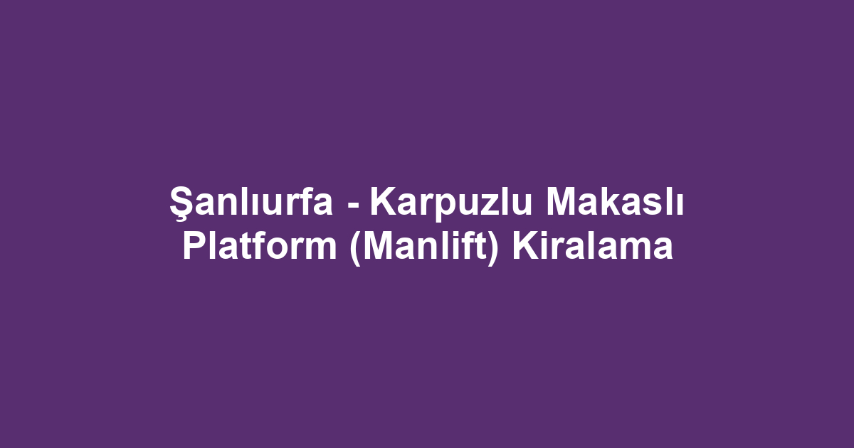 Şanlıurfa - Karpuzlu Makaslı Platform (Manlift) Kiralama