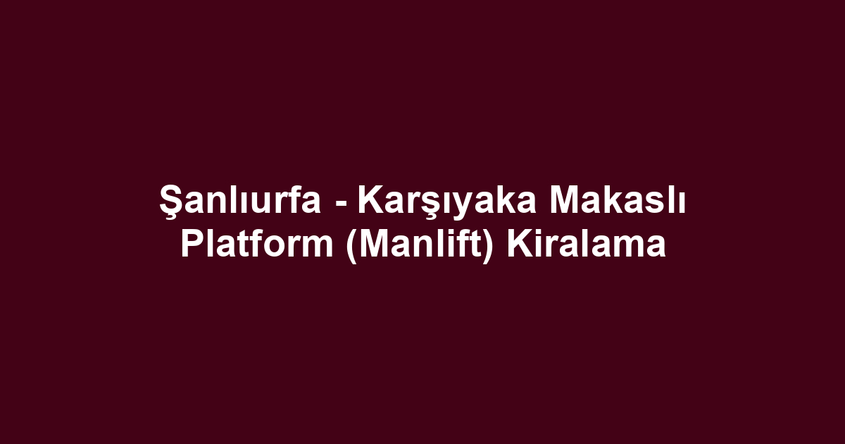 Şanlıurfa - Karşıyaka Makaslı Platform (Manlift) Kiralama
