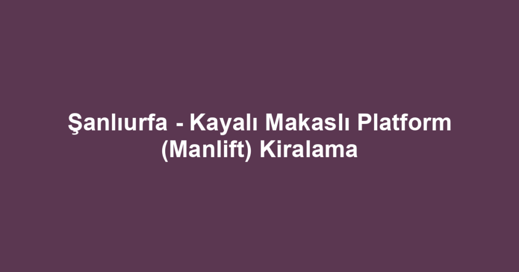 Şanlıurfa - Kayalı Makaslı Platform (Manlift) Kiralama