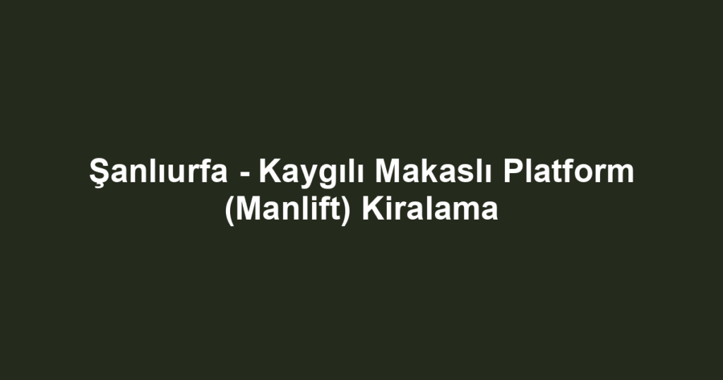 Şanlıurfa - Kaygılı Makaslı Platform (Manlift) Kiralama