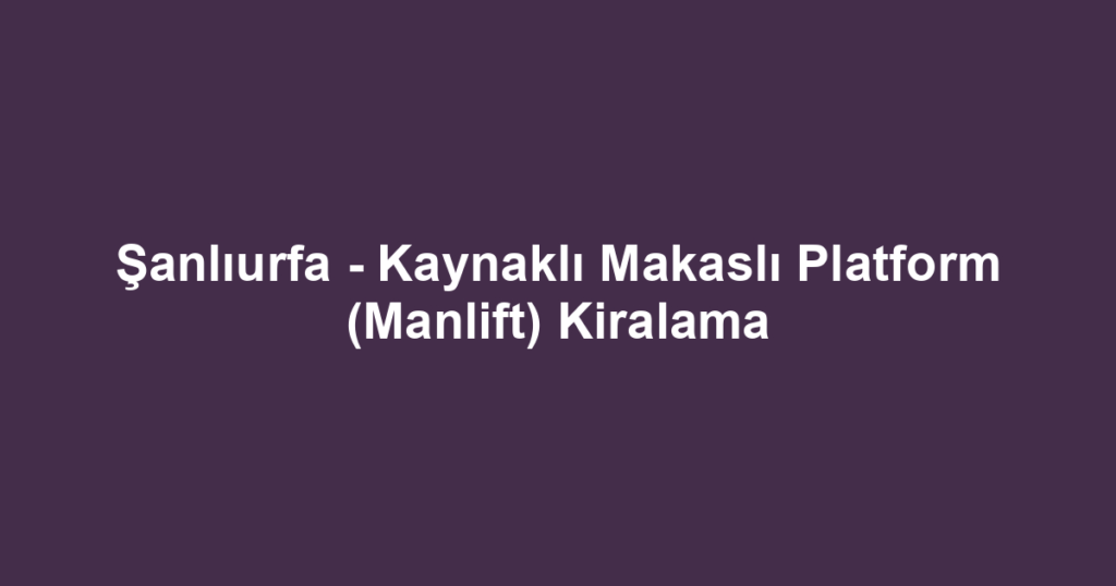 Şanlıurfa - Kaynaklı Makaslı Platform (Manlift) Kiralama