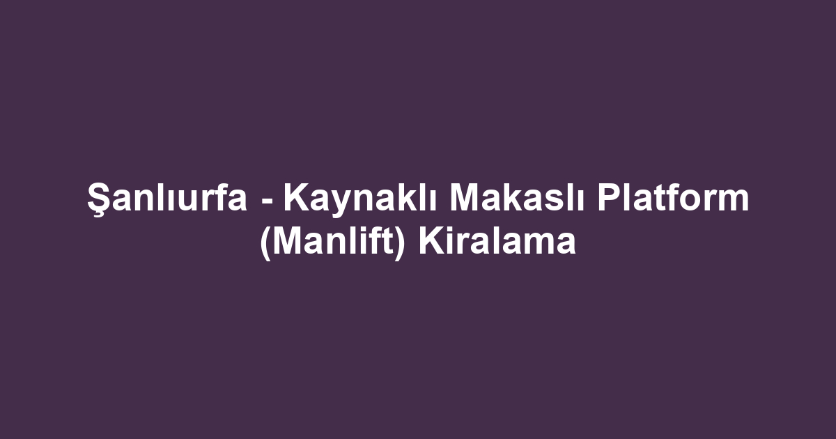 Şanlıurfa - Kaynaklı Makaslı Platform (Manlift) Kiralama