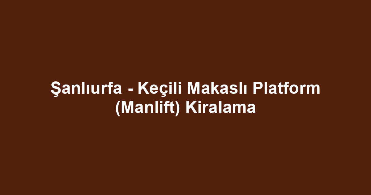 Şanlıurfa - Keçili Makaslı Platform (Manlift) Kiralama