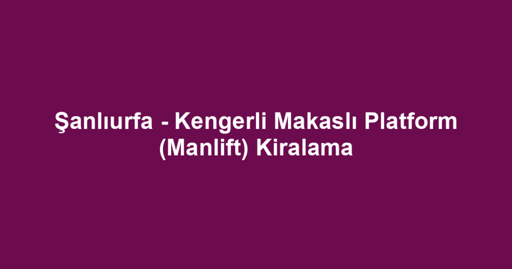 Şanlıurfa - Kengerli Makaslı Platform (Manlift) Kiralama