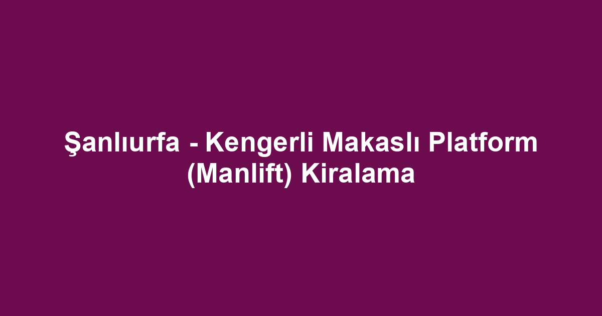 Şanlıurfa - Kengerli Makaslı Platform (Manlift) Kiralama