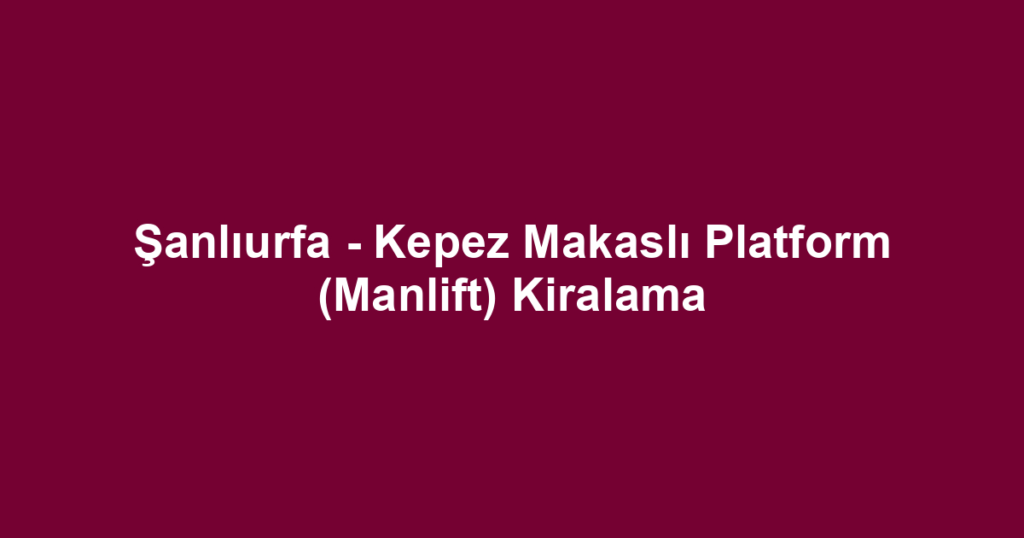 Şanlıurfa - Kepez Makaslı Platform (Manlift) Kiralama