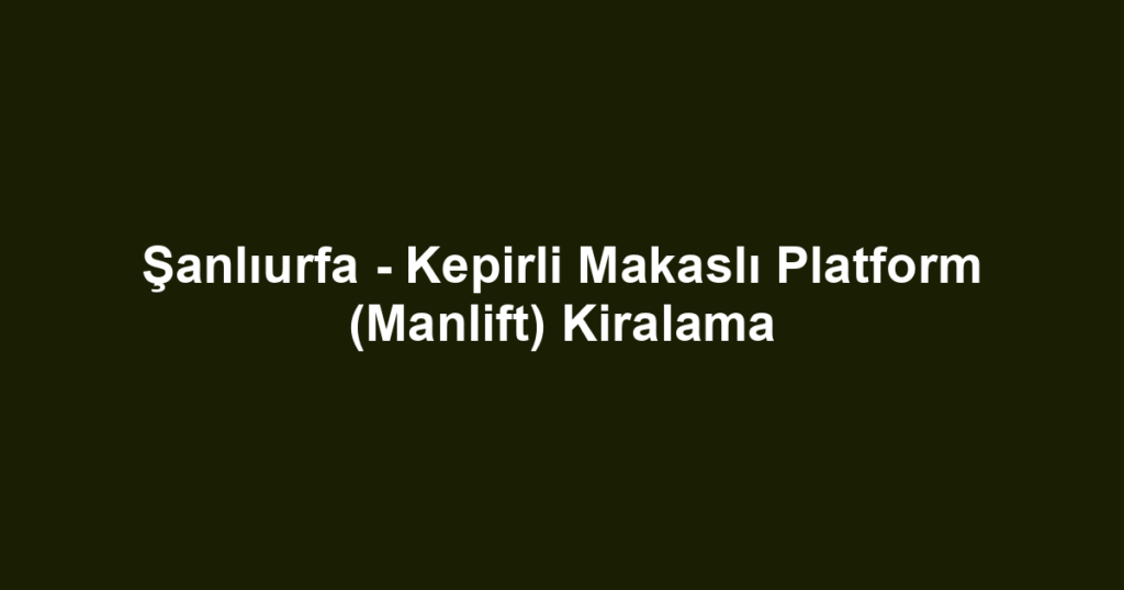 Şanlıurfa - Kepirli Makaslı Platform (Manlift) Kiralama