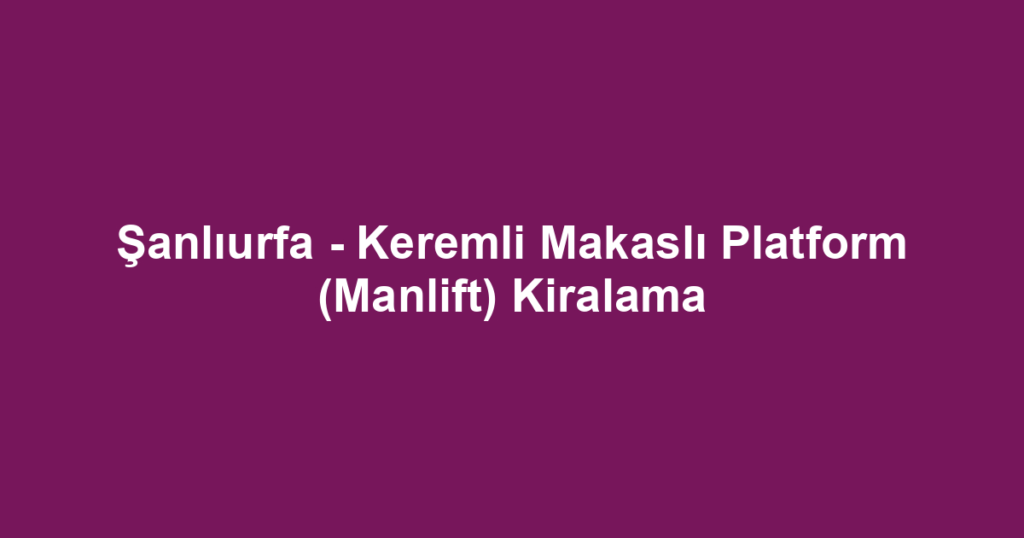 Şanlıurfa - Keremli Makaslı Platform (Manlift) Kiralama
