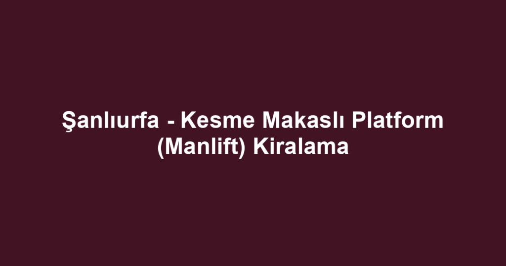 Şanlıurfa - Kesme Makaslı Platform (Manlift) Kiralama